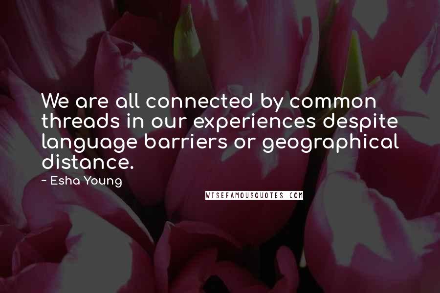 Esha Young Quotes: We are all connected by common threads in our experiences despite language barriers or geographical distance.