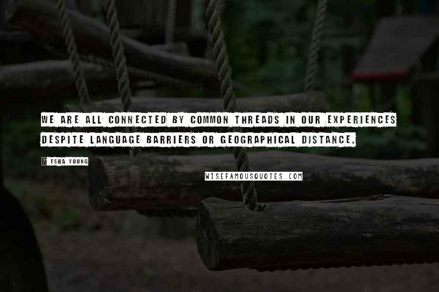 Esha Young Quotes: We are all connected by common threads in our experiences despite language barriers or geographical distance.