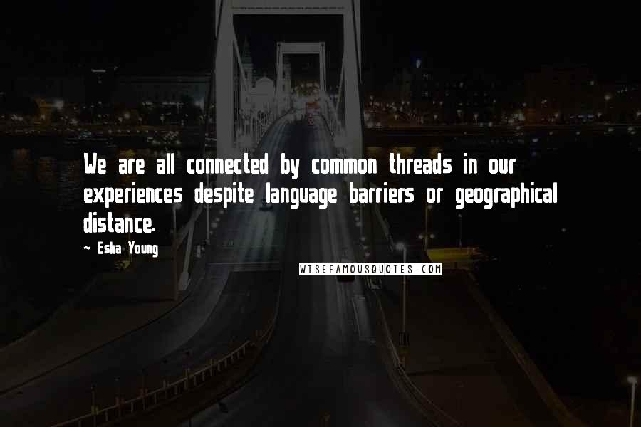 Esha Young Quotes: We are all connected by common threads in our experiences despite language barriers or geographical distance.