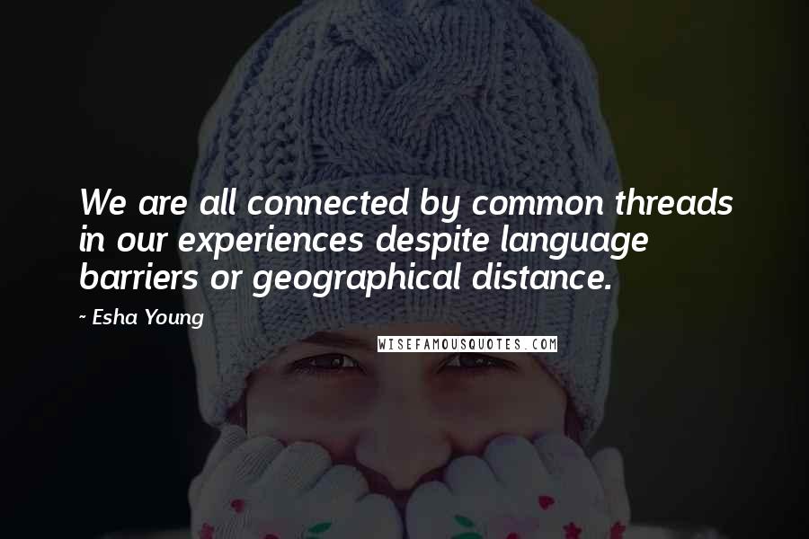 Esha Young Quotes: We are all connected by common threads in our experiences despite language barriers or geographical distance.
