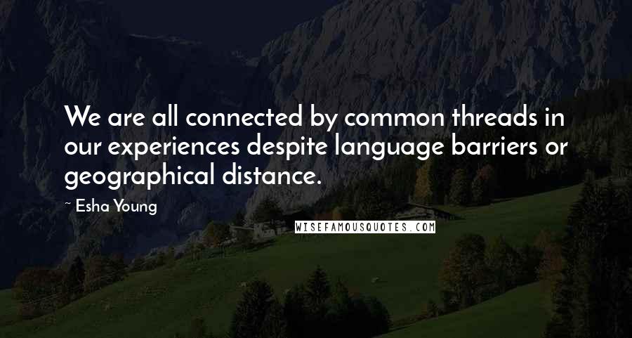 Esha Young Quotes: We are all connected by common threads in our experiences despite language barriers or geographical distance.