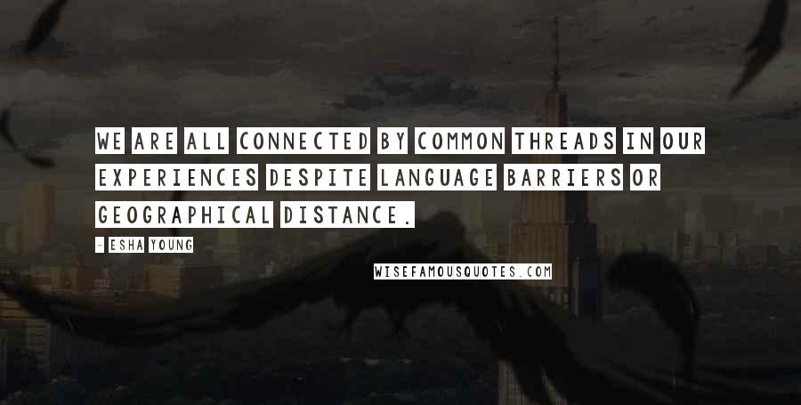 Esha Young Quotes: We are all connected by common threads in our experiences despite language barriers or geographical distance.