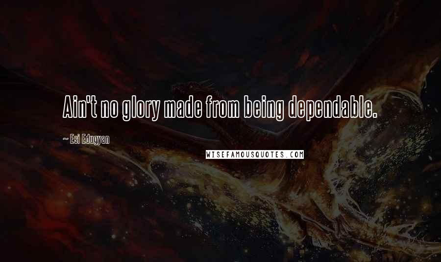 Esi Edugyan Quotes: Ain't no glory made from being dependable.