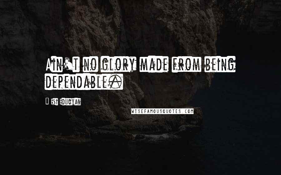 Esi Edugyan Quotes: Ain't no glory made from being dependable.