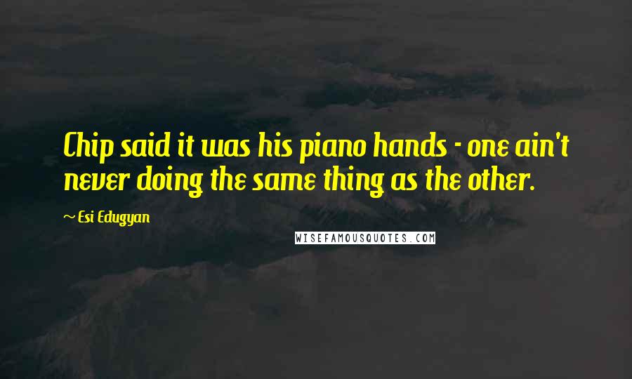 Esi Edugyan Quotes: Chip said it was his piano hands - one ain't never doing the same thing as the other.