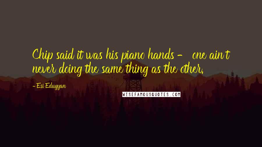 Esi Edugyan Quotes: Chip said it was his piano hands - one ain't never doing the same thing as the other.