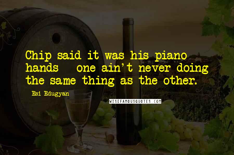 Esi Edugyan Quotes: Chip said it was his piano hands - one ain't never doing the same thing as the other.