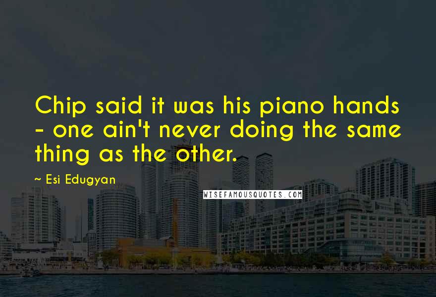 Esi Edugyan Quotes: Chip said it was his piano hands - one ain't never doing the same thing as the other.