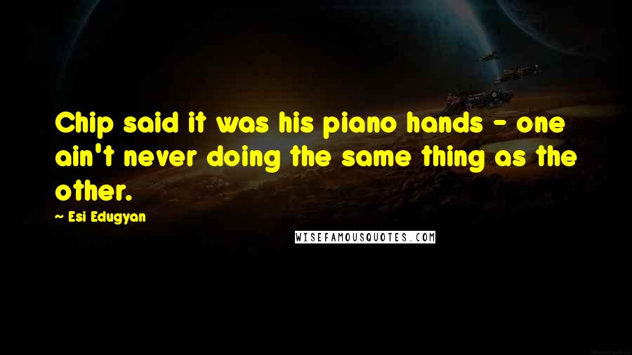 Esi Edugyan Quotes: Chip said it was his piano hands - one ain't never doing the same thing as the other.