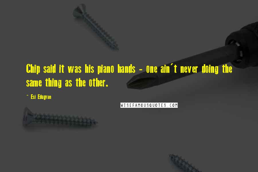 Esi Edugyan Quotes: Chip said it was his piano hands - one ain't never doing the same thing as the other.