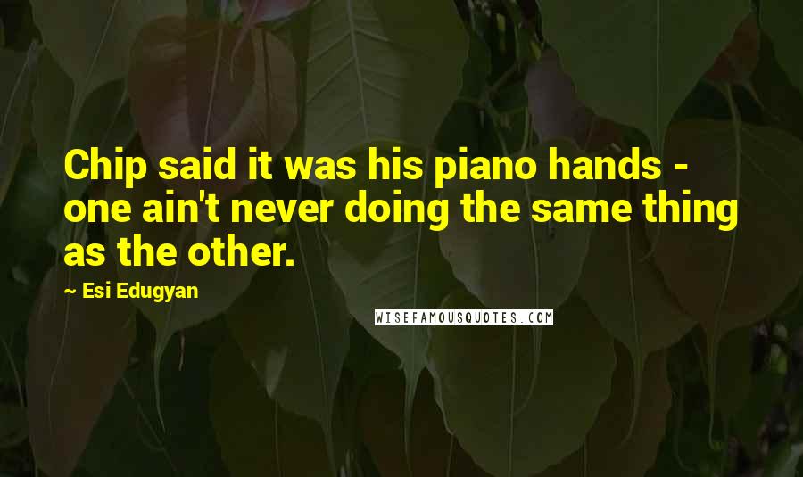 Esi Edugyan Quotes: Chip said it was his piano hands - one ain't never doing the same thing as the other.