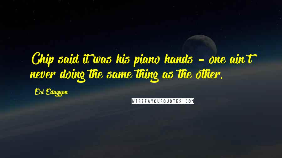 Esi Edugyan Quotes: Chip said it was his piano hands - one ain't never doing the same thing as the other.