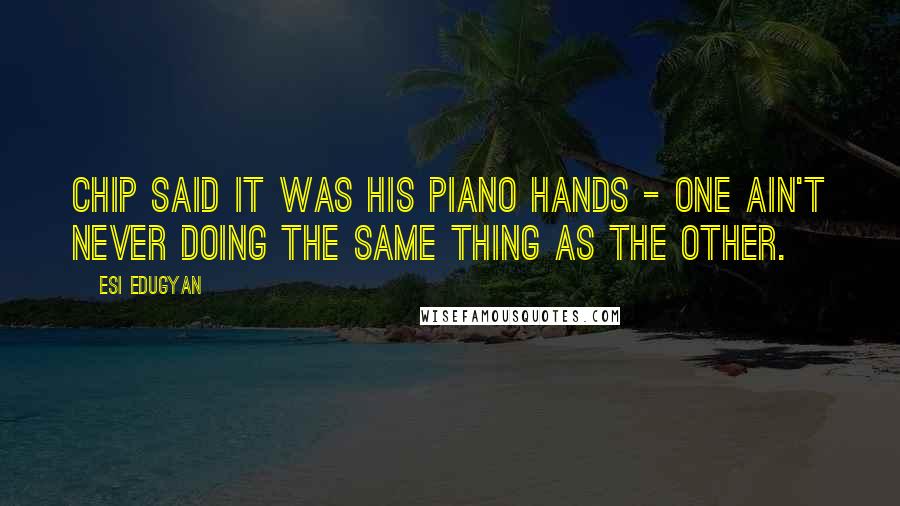 Esi Edugyan Quotes: Chip said it was his piano hands - one ain't never doing the same thing as the other.