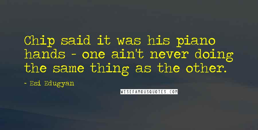 Esi Edugyan Quotes: Chip said it was his piano hands - one ain't never doing the same thing as the other.