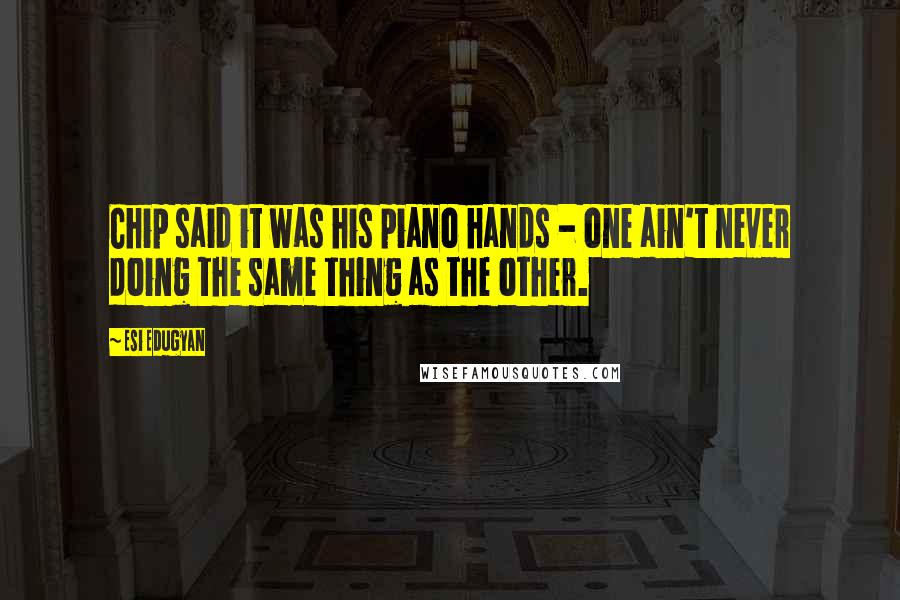 Esi Edugyan Quotes: Chip said it was his piano hands - one ain't never doing the same thing as the other.