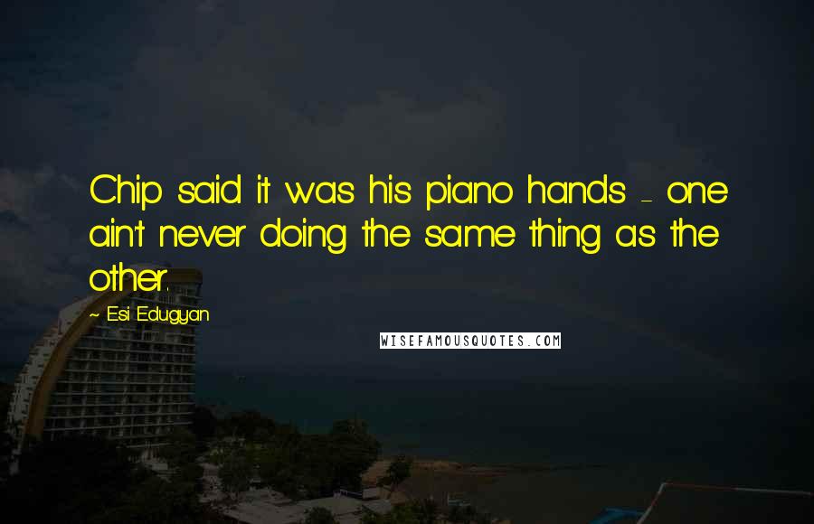 Esi Edugyan Quotes: Chip said it was his piano hands - one ain't never doing the same thing as the other.