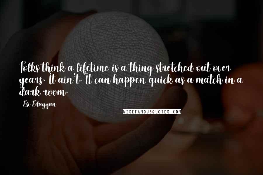 Esi Edugyan Quotes: Folks think a lifetime is a thing stretched out over years. It ain't. It can happen quick as a match in a dark room.