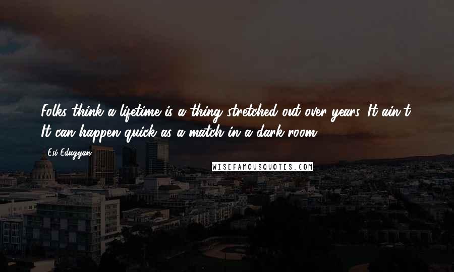 Esi Edugyan Quotes: Folks think a lifetime is a thing stretched out over years. It ain't. It can happen quick as a match in a dark room.