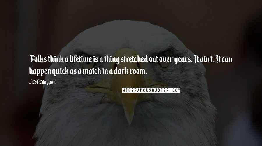 Esi Edugyan Quotes: Folks think a lifetime is a thing stretched out over years. It ain't. It can happen quick as a match in a dark room.