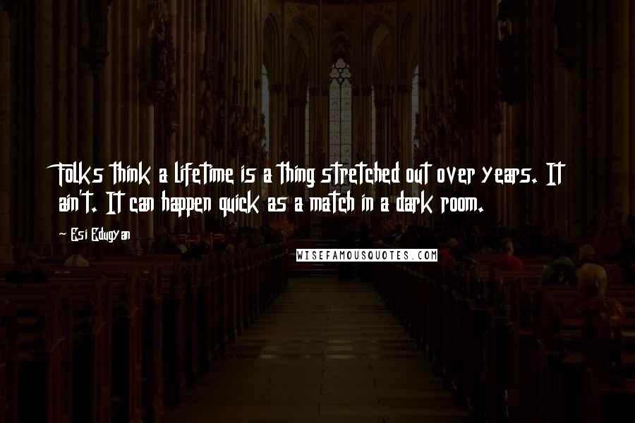 Esi Edugyan Quotes: Folks think a lifetime is a thing stretched out over years. It ain't. It can happen quick as a match in a dark room.