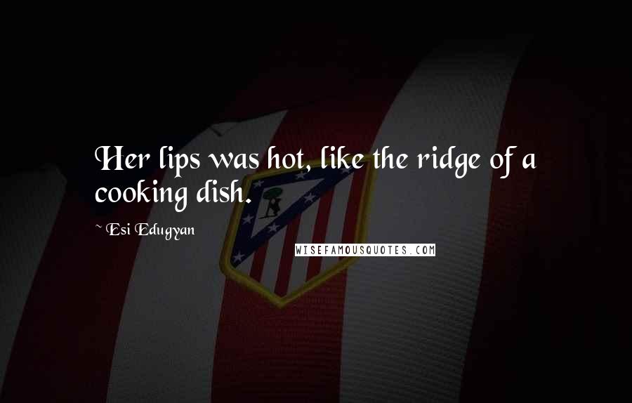 Esi Edugyan Quotes: Her lips was hot, like the ridge of a cooking dish.