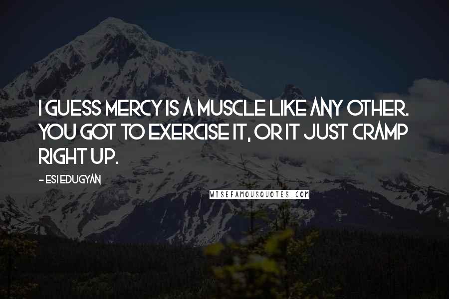 Esi Edugyan Quotes: I guess mercy is a muscle like any other. You got to exercise it, or it just cramp right up.