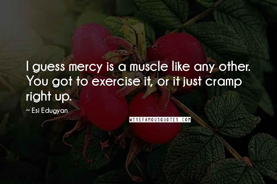 Esi Edugyan Quotes: I guess mercy is a muscle like any other. You got to exercise it, or it just cramp right up.