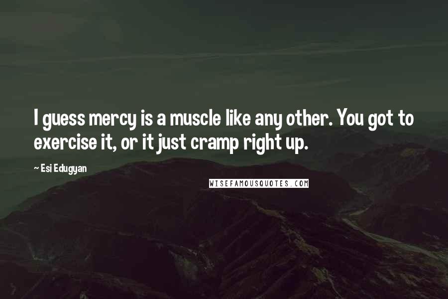 Esi Edugyan Quotes: I guess mercy is a muscle like any other. You got to exercise it, or it just cramp right up.