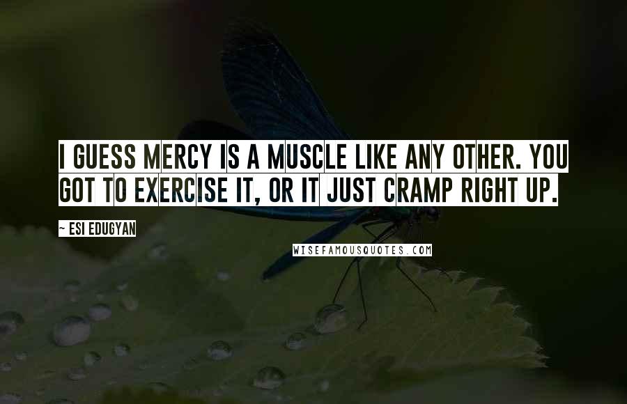 Esi Edugyan Quotes: I guess mercy is a muscle like any other. You got to exercise it, or it just cramp right up.