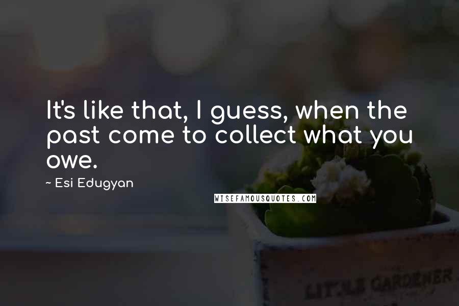 Esi Edugyan Quotes: It's like that, I guess, when the past come to collect what you owe.