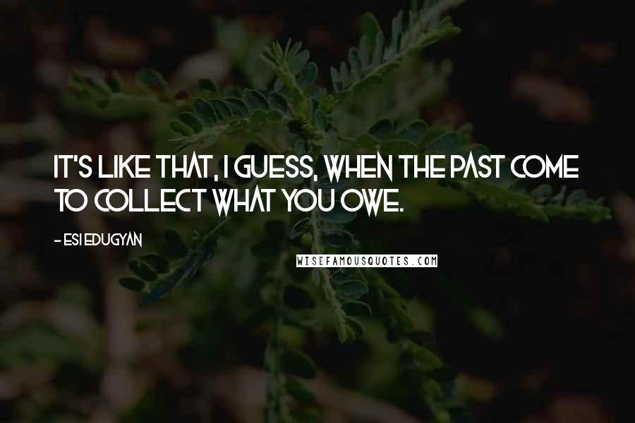 Esi Edugyan Quotes: It's like that, I guess, when the past come to collect what you owe.
