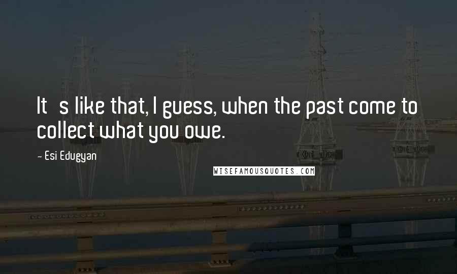 Esi Edugyan Quotes: It's like that, I guess, when the past come to collect what you owe.