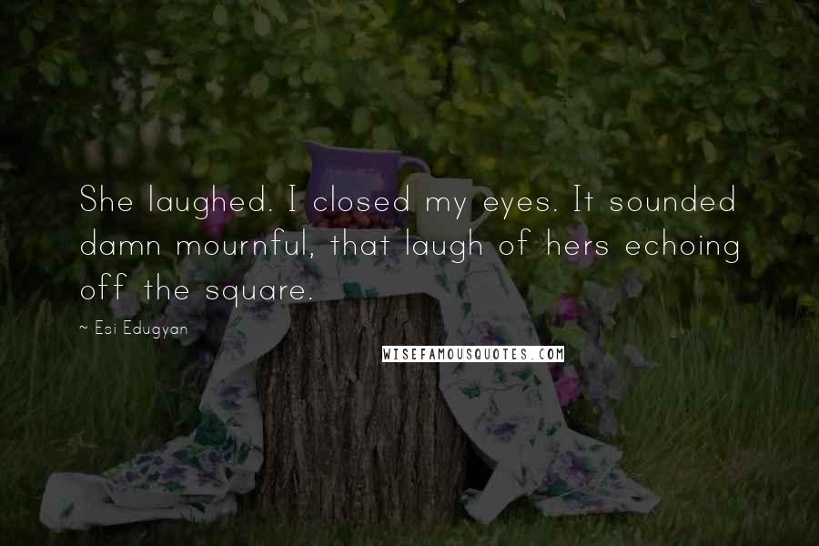 Esi Edugyan Quotes: She laughed. I closed my eyes. It sounded damn mournful, that laugh of hers echoing off the square.