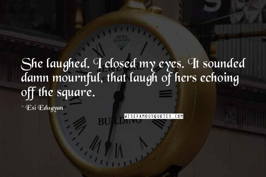 Esi Edugyan Quotes: She laughed. I closed my eyes. It sounded damn mournful, that laugh of hers echoing off the square.