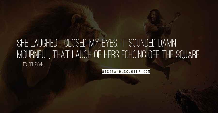 Esi Edugyan Quotes: She laughed. I closed my eyes. It sounded damn mournful, that laugh of hers echoing off the square.