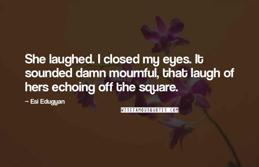 Esi Edugyan Quotes: She laughed. I closed my eyes. It sounded damn mournful, that laugh of hers echoing off the square.
