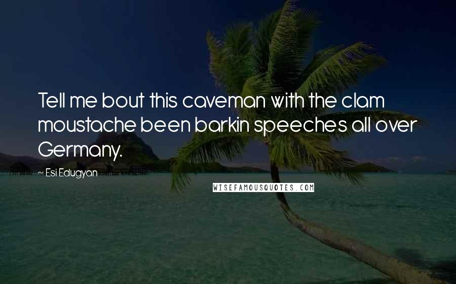 Esi Edugyan Quotes: Tell me bout this caveman with the clam moustache been barkin speeches all over Germany.