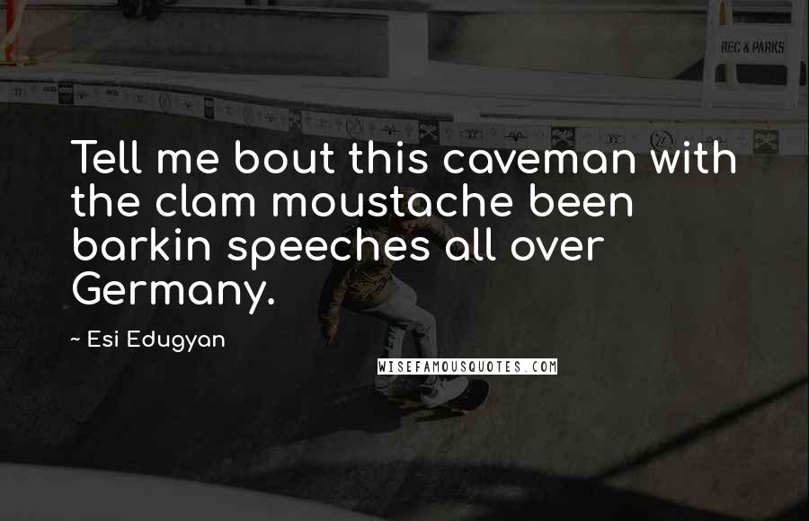 Esi Edugyan Quotes: Tell me bout this caveman with the clam moustache been barkin speeches all over Germany.