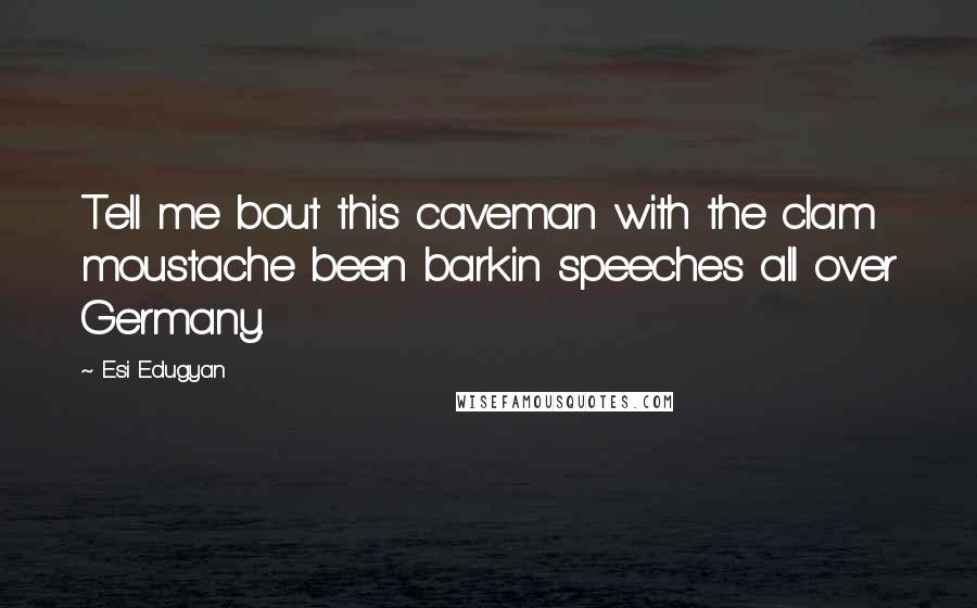 Esi Edugyan Quotes: Tell me bout this caveman with the clam moustache been barkin speeches all over Germany.