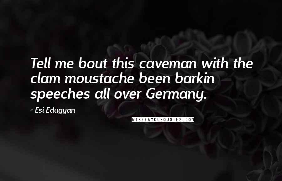 Esi Edugyan Quotes: Tell me bout this caveman with the clam moustache been barkin speeches all over Germany.