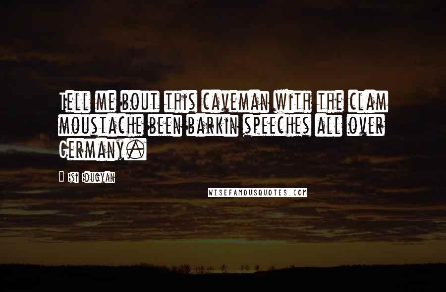 Esi Edugyan Quotes: Tell me bout this caveman with the clam moustache been barkin speeches all over Germany.