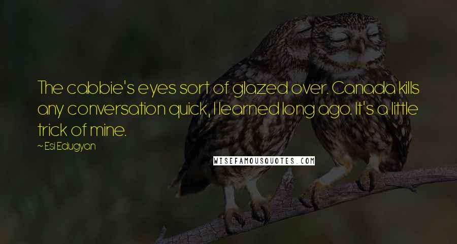 Esi Edugyan Quotes: The cabbie's eyes sort of glazed over. Canada kills any conversation quick, I learned long ago. It's a little trick of mine.