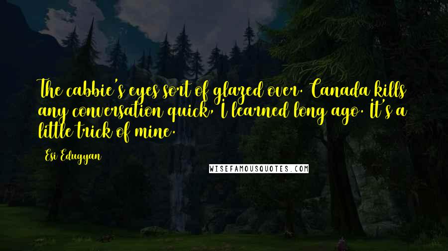 Esi Edugyan Quotes: The cabbie's eyes sort of glazed over. Canada kills any conversation quick, I learned long ago. It's a little trick of mine.