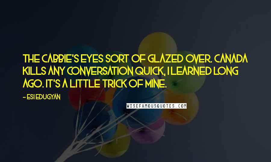Esi Edugyan Quotes: The cabbie's eyes sort of glazed over. Canada kills any conversation quick, I learned long ago. It's a little trick of mine.