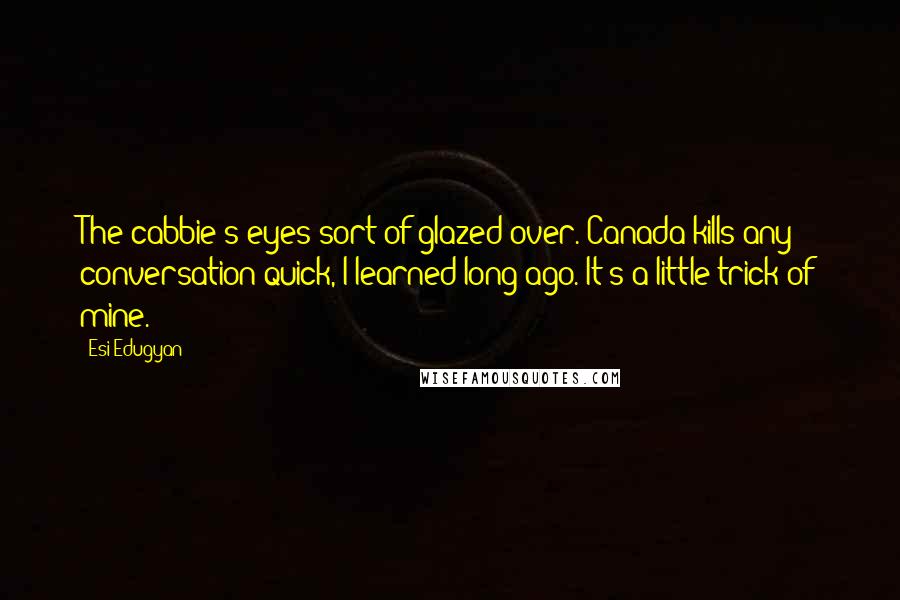 Esi Edugyan Quotes: The cabbie's eyes sort of glazed over. Canada kills any conversation quick, I learned long ago. It's a little trick of mine.