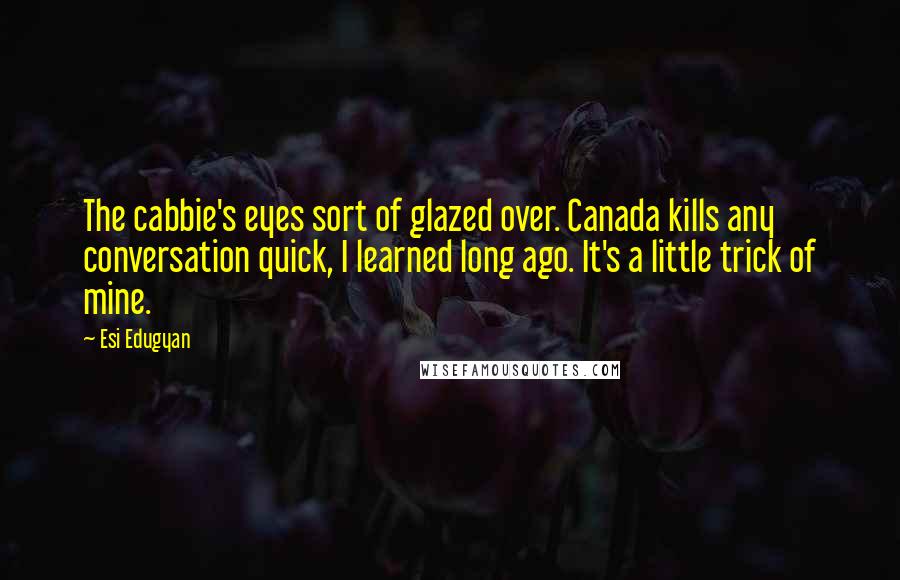 Esi Edugyan Quotes: The cabbie's eyes sort of glazed over. Canada kills any conversation quick, I learned long ago. It's a little trick of mine.