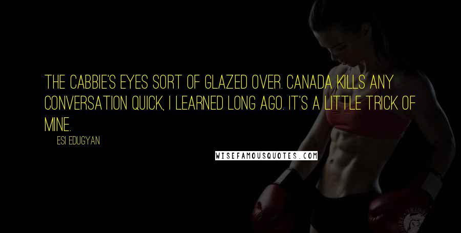 Esi Edugyan Quotes: The cabbie's eyes sort of glazed over. Canada kills any conversation quick, I learned long ago. It's a little trick of mine.