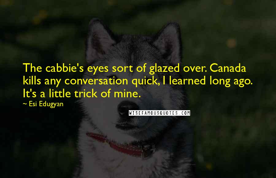 Esi Edugyan Quotes: The cabbie's eyes sort of glazed over. Canada kills any conversation quick, I learned long ago. It's a little trick of mine.