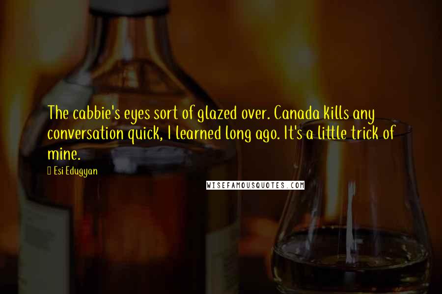 Esi Edugyan Quotes: The cabbie's eyes sort of glazed over. Canada kills any conversation quick, I learned long ago. It's a little trick of mine.