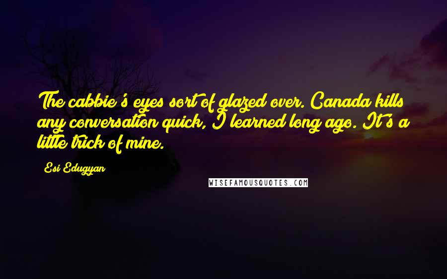Esi Edugyan Quotes: The cabbie's eyes sort of glazed over. Canada kills any conversation quick, I learned long ago. It's a little trick of mine.
